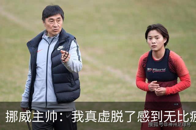 挪威主帅：我真虚脱了感到无比疲惫 对阵英格兰要踢得像猎犬一样